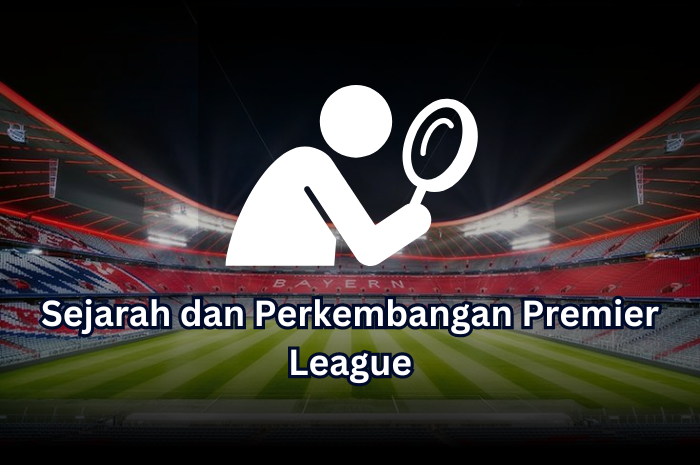 Sejarah dan Perkembangan Premier League