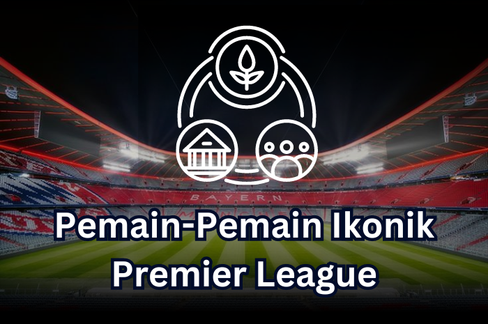 Pemain-Pemain Ikonik Premier League